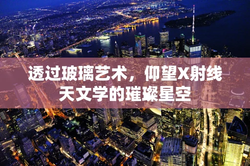 透过玻璃艺术，仰望X射线天文学的璀璨星空