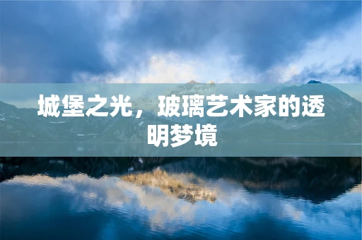 城堡之光，玻璃艺术家的透明梦境