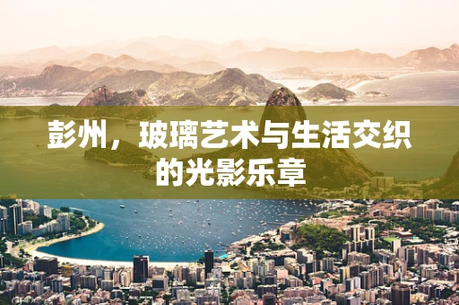 彭州，玻璃艺术与生活交织的光影乐章