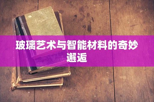 玻璃艺术与智能材料的奇妙邂逅