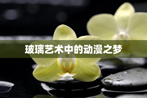 玻璃艺术中的动漫之梦