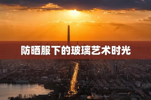 防晒服下的玻璃艺术时光