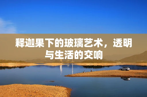 释迦果下的玻璃艺术，透明与生活的交响
