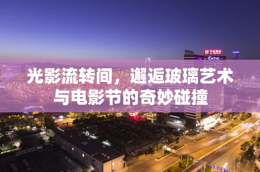 光影流转间，邂逅玻璃艺术与电影节的奇妙碰撞