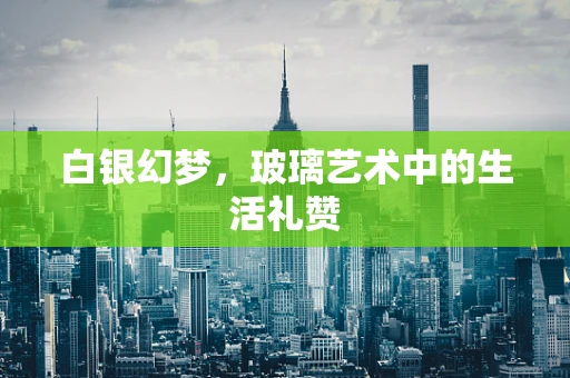 白银幻梦，玻璃艺术中的生活礼赞