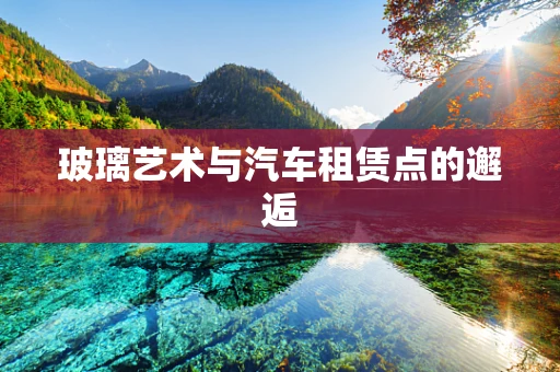 玻璃艺术与汽车租赁点的邂逅