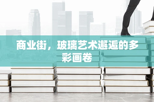 商业街，玻璃艺术邂逅的多彩画卷