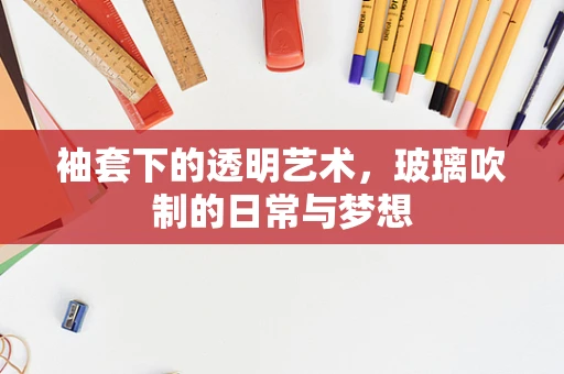 袖套下的透明艺术，玻璃吹制的日常与梦想
