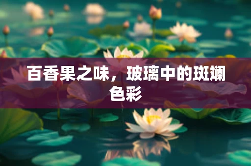 百香果之味，玻璃中的斑斓色彩