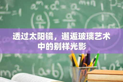 透过太阳镜，邂逅玻璃艺术中的别样光影