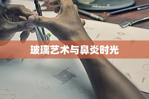 玻璃艺术与鼻炎时光