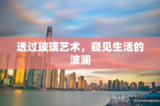 透过玻璃艺术，窥见生活的波澜