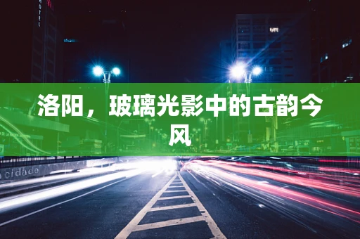 洛阳，玻璃光影中的古韵今风