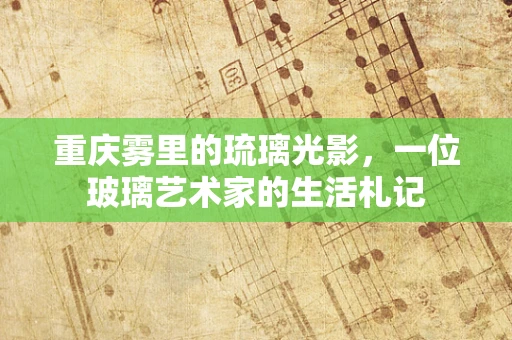 重庆雾里的琉璃光影，一位玻璃艺术家的生活札记