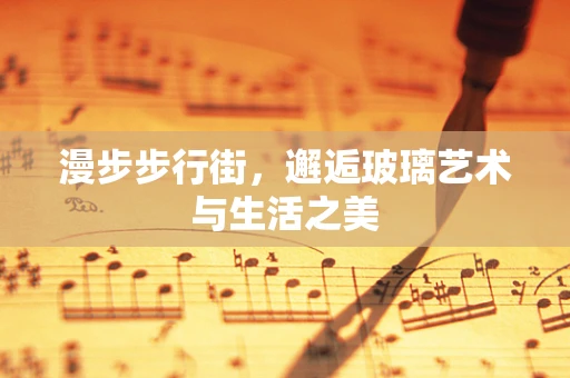 漫步步行街，邂逅玻璃艺术与生活之美