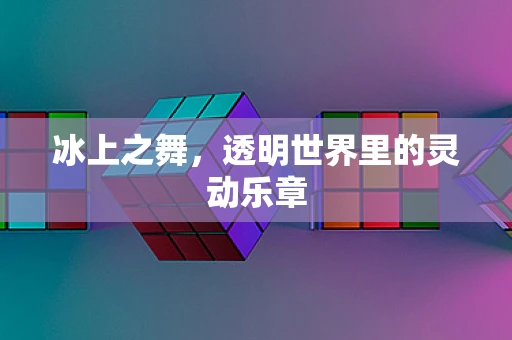 冰上之舞，透明世界里的灵动乐章