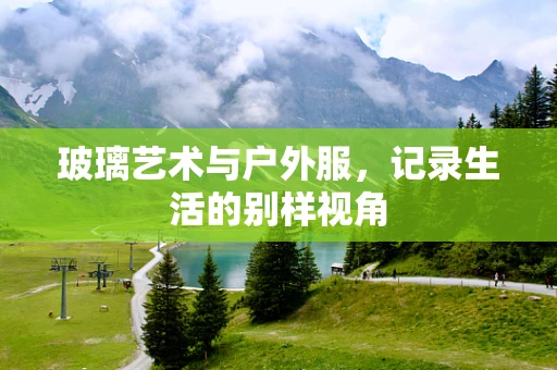 玻璃艺术与户外服，记录生活的别样视角
