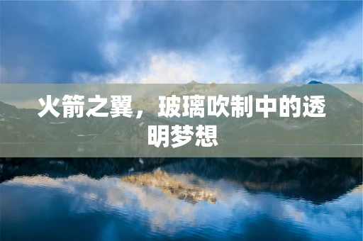 火箭之翼，玻璃吹制中的透明梦想