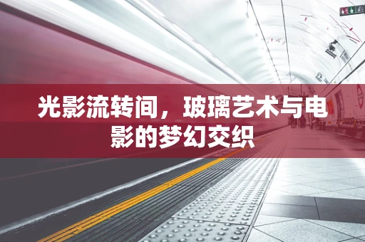 光影流转间，玻璃艺术与电影的梦幻交织