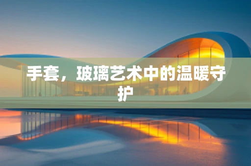 手套，玻璃艺术中的温暖守护
