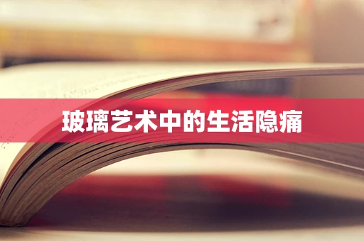玻璃艺术中的生活隐痛