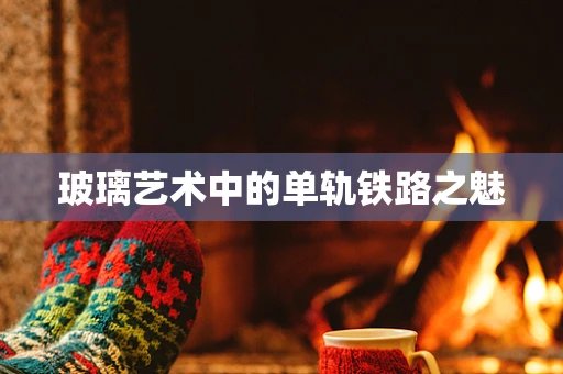 玻璃艺术中的单轨铁路之魅