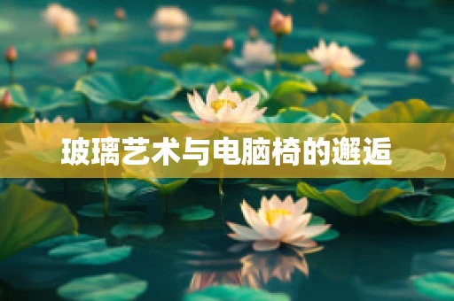 玻璃艺术与电脑椅的邂逅