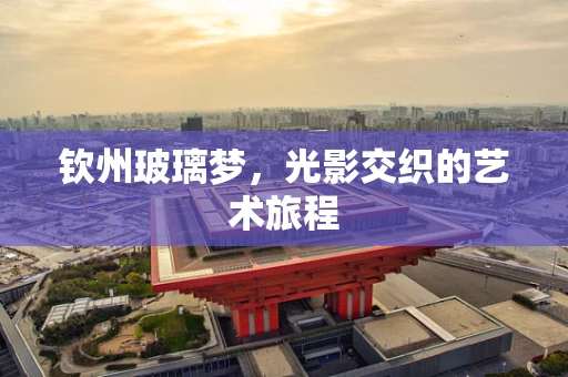 钦州玻璃梦，光影交织的艺术旅程