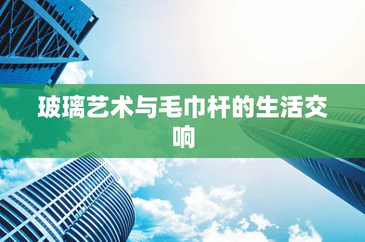 玻璃艺术与毛巾杆的生活交响