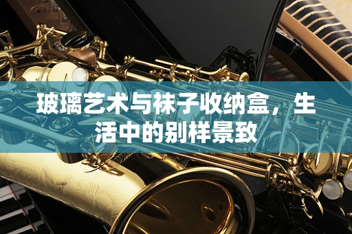 玻璃艺术与袜子收纳盒，生活中的别样景致