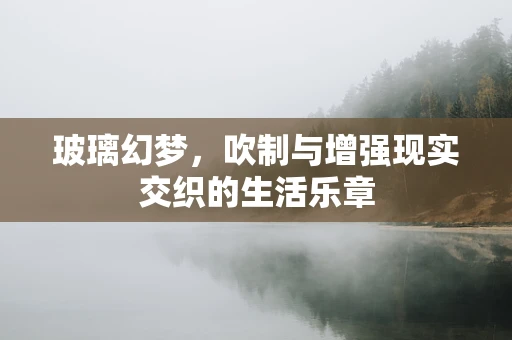 玻璃幻梦，吹制与增强现实交织的生活乐章