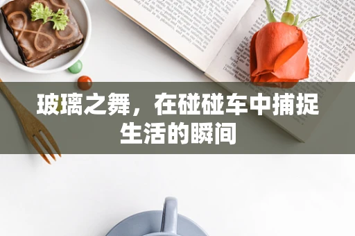 玻璃之舞，在碰碰车中捕捉生活的瞬间