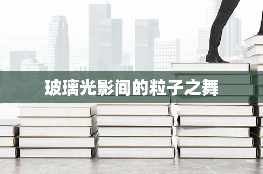 玻璃光影间的粒子之舞