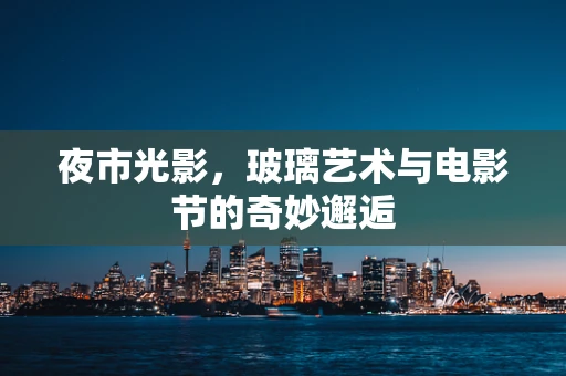 夜市光影，玻璃艺术与电影节的奇妙邂逅