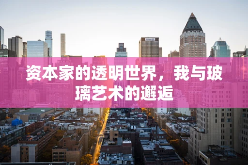 资本家的透明世界，我与玻璃艺术的邂逅