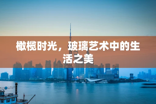 橄榄时光，玻璃艺术中的生活之美