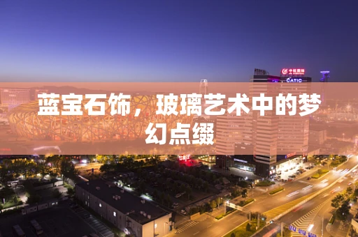 蓝宝石饰，玻璃艺术中的梦幻点缀