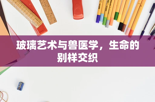 玻璃艺术与兽医学，生命的别样交织