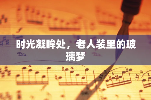 时光凝眸处，老人装里的玻璃梦