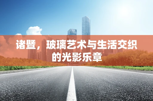 诸暨，玻璃艺术与生活交织的光影乐章