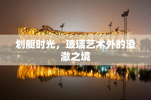 划艇时光，玻璃艺术外的澄澈之境