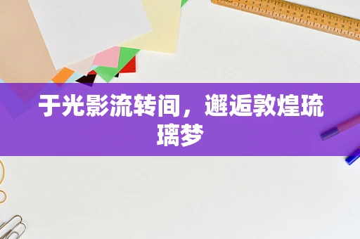 于光影流转间，邂逅敦煌琉璃梦