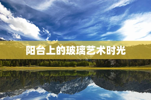 阳台上的玻璃艺术时光