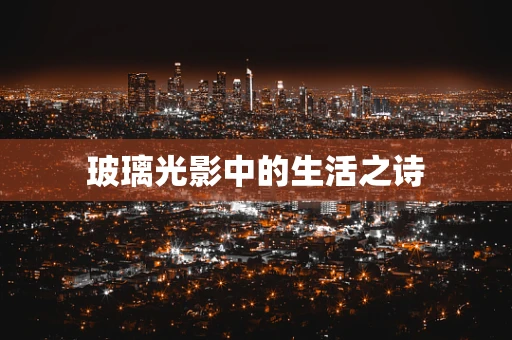 玻璃光影中的生活之诗