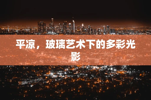平凉，玻璃艺术下的多彩光影