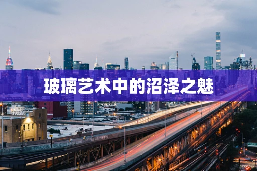 玻璃艺术中的沼泽之魅