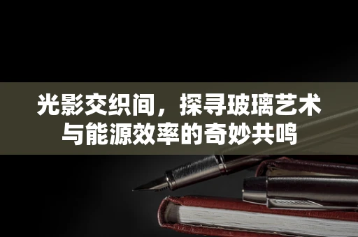 光影交织间，探寻玻璃艺术与能源效率的奇妙共鸣