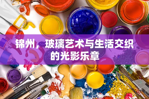 锦州，玻璃艺术与生活交织的光影乐章