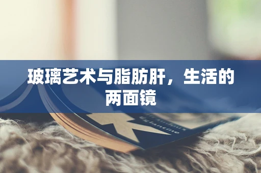 玻璃艺术与脂肪肝，生活的两面镜