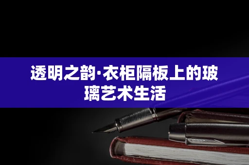 透明之韵·衣柜隔板上的玻璃艺术生活